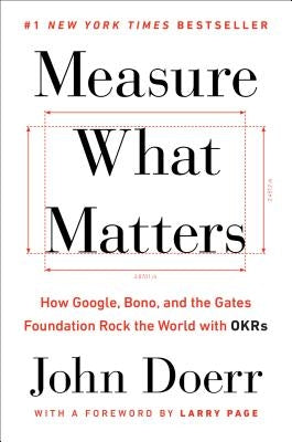 Measure What Matters: How Google, Bono, and the Gates Foundation Rock the World with OKRs by Doerr, John