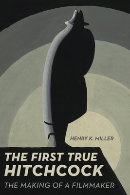 The First True Hitchcock: The Making of a Filmmaker by Miller, Henry K.