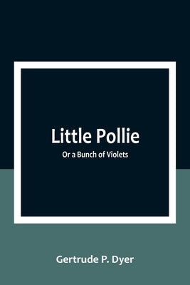 Little Pollie: Or a Bunch of Violets by P. Dyer, Gertrude