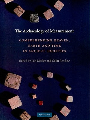 The Archaeology of Measurement: Comprehending Heaven, Earth and Time in Ancient Societies by Morley, Iain