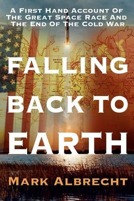 Falling Back To Earth: A First Hand Account Of The Great Space Race And The End Of The Cold War by Albrecht, Mark