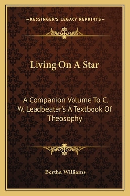 Living on a Star: A Companion Volume to C. W. Leadbeater's a Textbook of Theosophy by Williams, Bertha