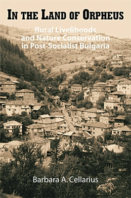 In the Land of Orpheus: Rural Livelihoods and Nature Conservation in Postsocialist Bulgaria by Cellarius, Barbara A.