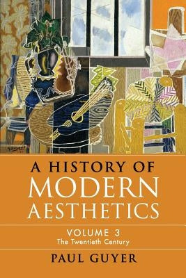 A History of Modern Aesthetics: Volume 3, the Twentieth Century by Guyer, Paul