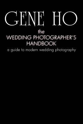 The Wedding Photographer's Handbook: A Guide to Modern Wedding Photography by Ho, Gene