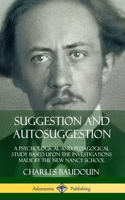Suggestion and Autosuggestion: A Psychological and Pedagogical Study Based Upon the Investigations Made by the New Nancy School (Hardcover) by Baudouin, Charles