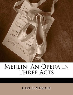 Merlin: An Opera in Three Acts by Goldmark, Carl