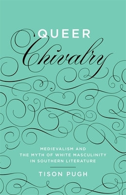 Queer Chivalry: Medievalism and the Myth of White Masculinity in Southern Literature by Pugh, Tison