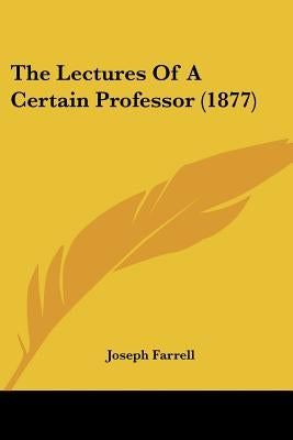 The Lectures Of A Certain Professor (1877) by Farrell, Joseph