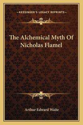 The Alchemical Myth of Nicholas Flamel by Waite, Arthur Edward