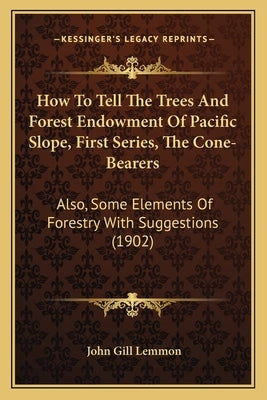 How to Tell the Trees and Forest Endowment of Pacific Slope, First Series, the Cone-Bearers: Also, Some Elements of Forestry with Suggestions (1902) by Lemmon, John Gill