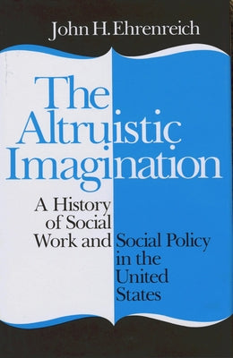 The Altruistic Imagination: A History of Social Work and Social Policy in the United States by Ehrenreich, John
