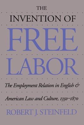 The Invention of Free Labor: The Employment Relation in English and American Law and Culture, 1350-1870 by Steinfeld, Robert J.