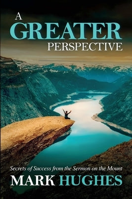 A Greater Perspective: Secrets of Success from the Sermon on the Mount by Hughes, Mark