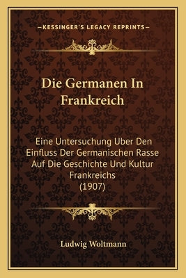 Die Germanen In Frankreich: Eine Untersuchung Uber Den Einfluss Der Germanischen Rasse Auf Die Geschichte Und Kultur Frankreichs (1907) by Woltmann, Ludwig