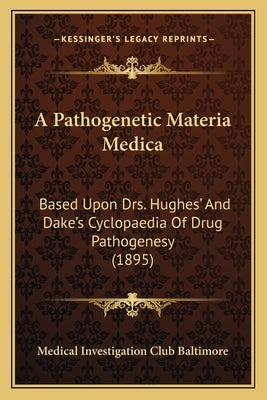 A Pathogenetic Materia Medica: Based Upon Drs. Hughes' And Dake's Cyclopaedia Of Drug Pathogenesy (1895) by Medical Investigation Club Baltimore