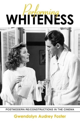 Performing Whiteness: Postmodern Re/Constructions in the Cinema by Foster, Gwendolyn Audrey