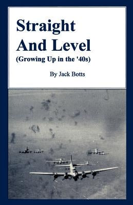 Straight and Level: (Growing Up in the '40s) by Botts, Jack C.