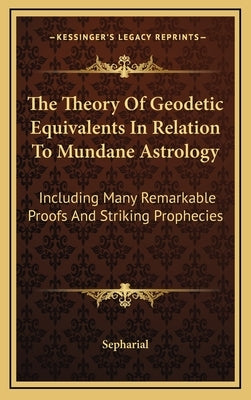 The Theory Of Geodetic Equivalents In Relation To Mundane Astrology: Including Many Remarkable Proofs And Striking Prophecies by Sepharial