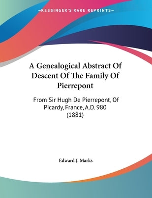 A Genealogical Abstract Of Descent Of The Family Of Pierrepont: From Sir Hugh De Pierrepont, Of Picardy, France, A.D. 980 (1881) by Marks, Edward J.