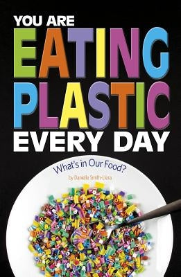 You Are Eating Plastic Every Day: What's in Our Food? by Smith-Llera, Danielle
