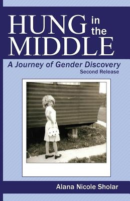 Hung in the Middle: A Journey of Gender Discovery: 2nd Release by Sholar, Alana Nicole