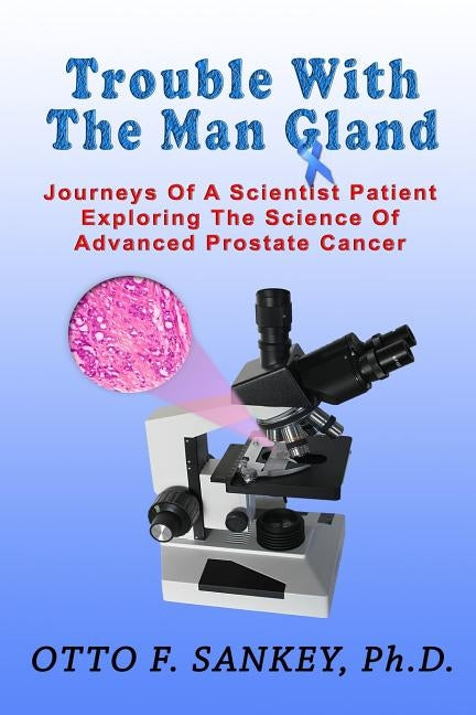 Trouble With The Man Gland: Journeys Of a Scientist Patient Exploring The Science of Advanced Prostate Cancer by Sankey, Otto F.