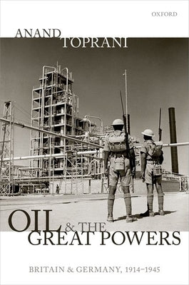 Oil and the Great Powers: Britain and Germany, 1914 to 1945 by Toprani, Anand