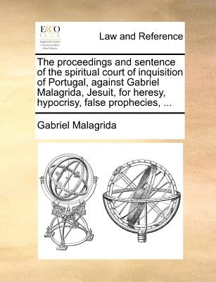 The Proceedings and Sentence of the Spiritual Court of Inquisition of Portugal, Against Gabriel Malagrida, Jesuit, for Heresy, Hypocrisy, False Prophe by Malagrida, Gabriel