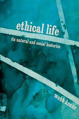 Ethical Life: Its Natural and Social Histories by Keane, Webb