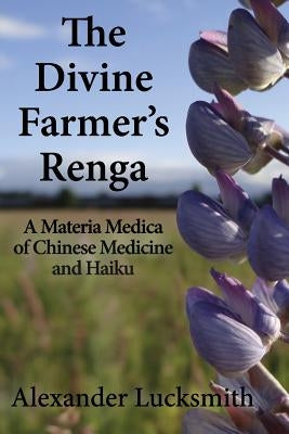 The Divine Farmer's Renga: A Materia Medica of Chinese Herbal Medicine and Haiku by Lucksmith, Alexander
