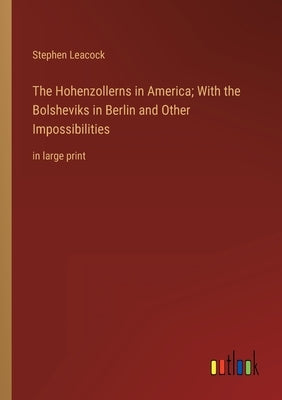 The Hohenzollerns in America; With the Bolsheviks in Berlin and Other Impossibilities: in large print by Leacock, Stephen