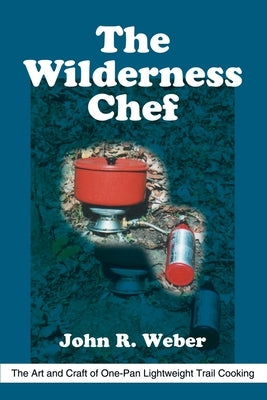 The Wilderness Chef: The Art and Craft of One-Pan Lightweight Trail Cooking by Weber, John R.