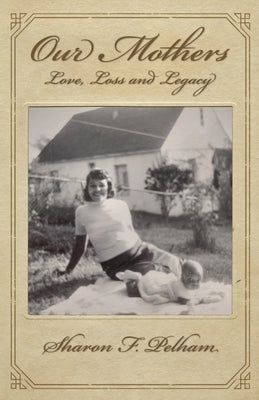 Our Mothers: Love, Loss and Legacy by Pelham, Sharon F.