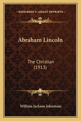 Abraham Lincoln: The Christian (1913) by Johnstone, William Jackson