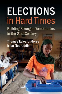 Elections in Hard Times: Building Stronger Democracies in the 21st Century by Flores, Thomas Edward