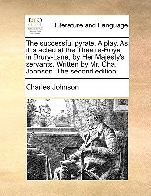 The Successful Pyrate. a Play. as It Is Acted at the Theatre-Royal in Drury-Lane, by Her Majesty's Servants. Written by Mr. Cha. Johnson. the Second E by Johnson, Charles