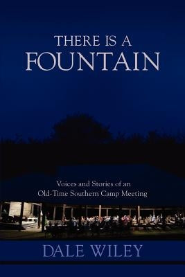 There Is a Fountain: Voices and Stories of an Old-Time Southern Camp Meeting by Wiley, Dale