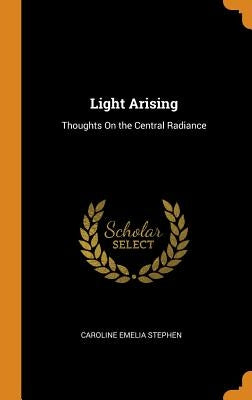 Light Arising: Thoughts on the Central Radiance by Stephen, Caroline Emelia