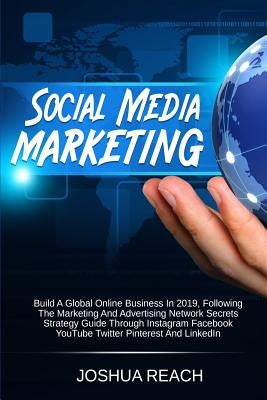 Social Media Marketing: Build a Global Online Business in 2019, Following The Marketing and Advertising Network Secrets Strategy Guide Through by Reach, Joshua