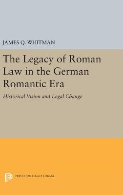 The Legacy of Roman Law in the German Romantic Era: Historical Vision and Legal Change by Whitman, James Q.