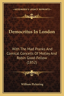 Democritus in London: With the Mad Pranks and Comical Conceits of Motley and Robin Good-Fellow (1852) by Pickering, William