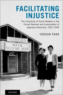 Facilitating Injustice: The Complicity of Social Workers in the Forced Removal and Incarceration of Japanese Americans, 1941-1946 by Park, Yoosun