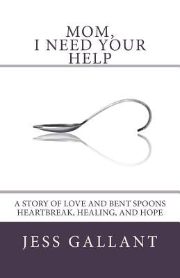 Mom, I Need Your Help: A Story of Love and Bent Spoons; Heartbreak, Healing, and Hope by Gallant, Jess