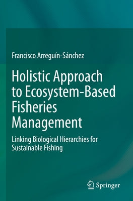 Holistic Approach to Ecosystem-Based Fisheries Management: Linking Biological Hierarchies for Sustainable Fishing by Arreguín-Sánchez, Francisco