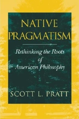 Native Pragmatism: Rethinking the Roots of American Philosophy by Pratt, Scott L.