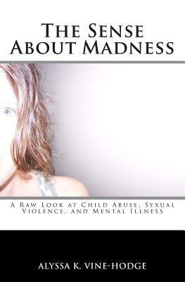 The Sense About Madness: A Raw Look at Child Abuse, Sexual Violence, and Mental Illness by Vine-Hodge, Alyssa K.