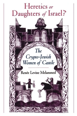 Heretics or Daughters of Israel?: The Crypto-Jewish Women of Castile by Melammed, Renee Levine