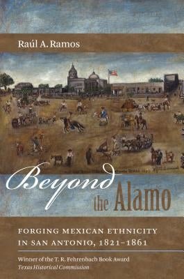 Beyond the Alamo: Forging Mexican Ethnicity in San Antonio, 1821-1861 by Ramos, Raúl a.