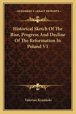 Historical Sketch of the Rise, Progress and Decline of the Reformation in Poland V1 by Krasinski, Valerian